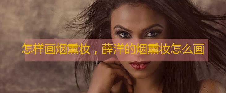 怎样画烟熏妆，简单好上手的烟熏妆化法教程